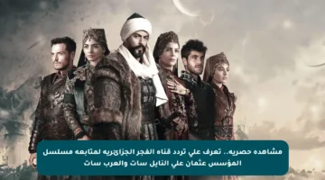 مشاهدة حصرية.. تعرف على تردد قناة الفجر الجزائرية لمتابعة مسلسل المؤسس عثمان على النايل سات والعرب سات